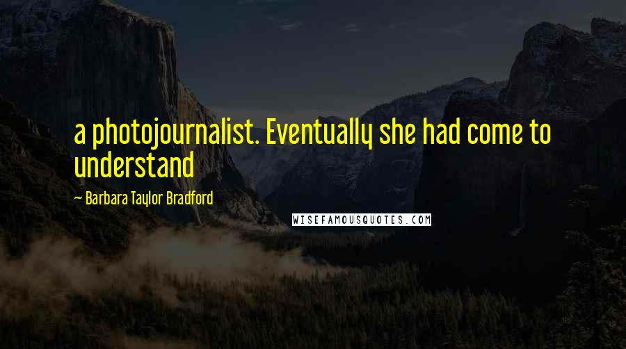 Barbara Taylor Bradford Quotes: a photojournalist. Eventually she had come to understand