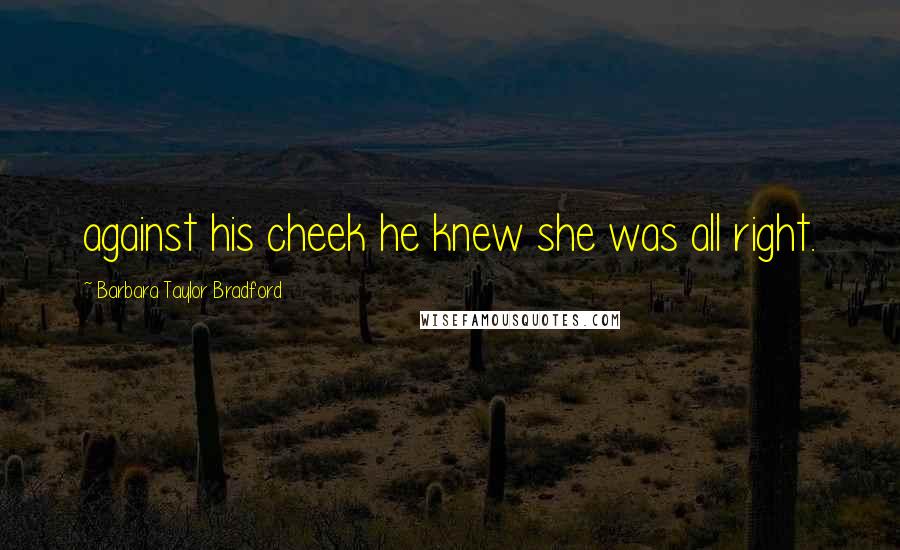 Barbara Taylor Bradford Quotes: against his cheek he knew she was all right.