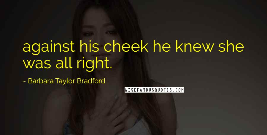 Barbara Taylor Bradford Quotes: against his cheek he knew she was all right.