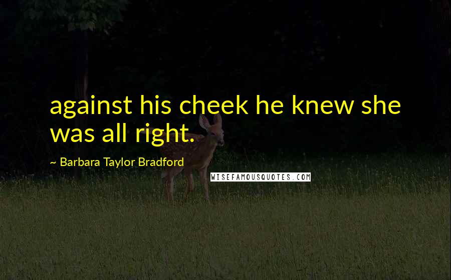 Barbara Taylor Bradford Quotes: against his cheek he knew she was all right.