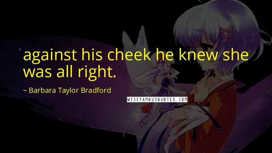 Barbara Taylor Bradford Quotes: against his cheek he knew she was all right.