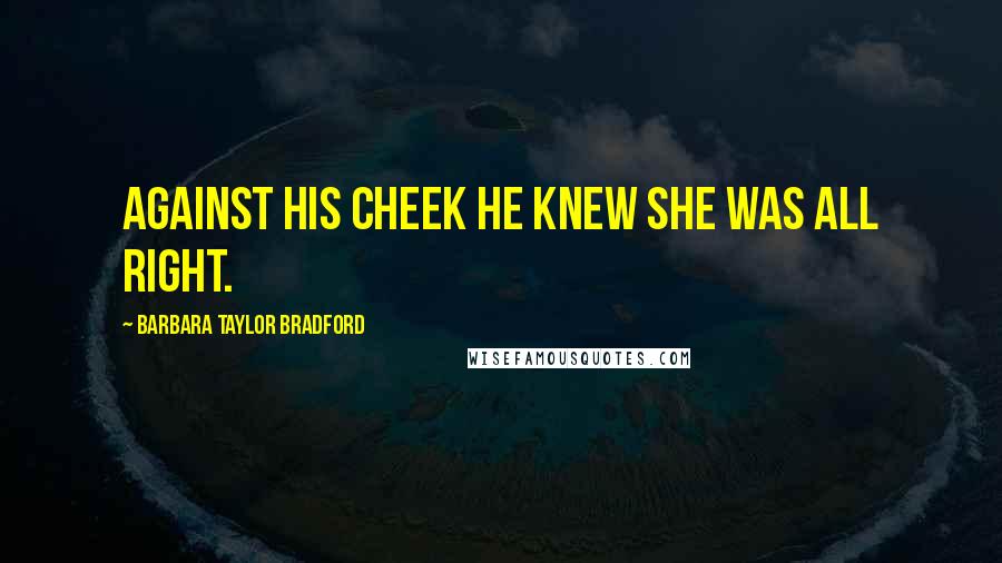 Barbara Taylor Bradford Quotes: against his cheek he knew she was all right.