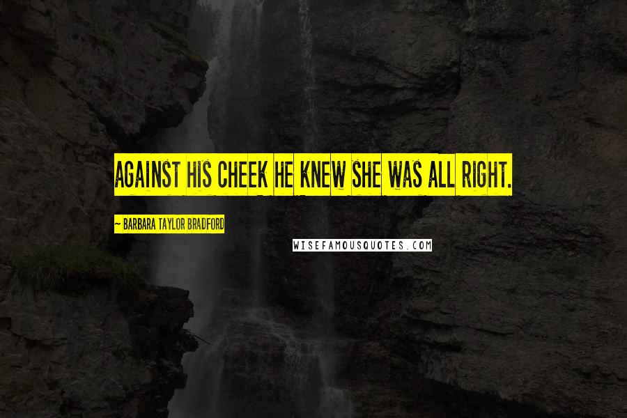 Barbara Taylor Bradford Quotes: against his cheek he knew she was all right.