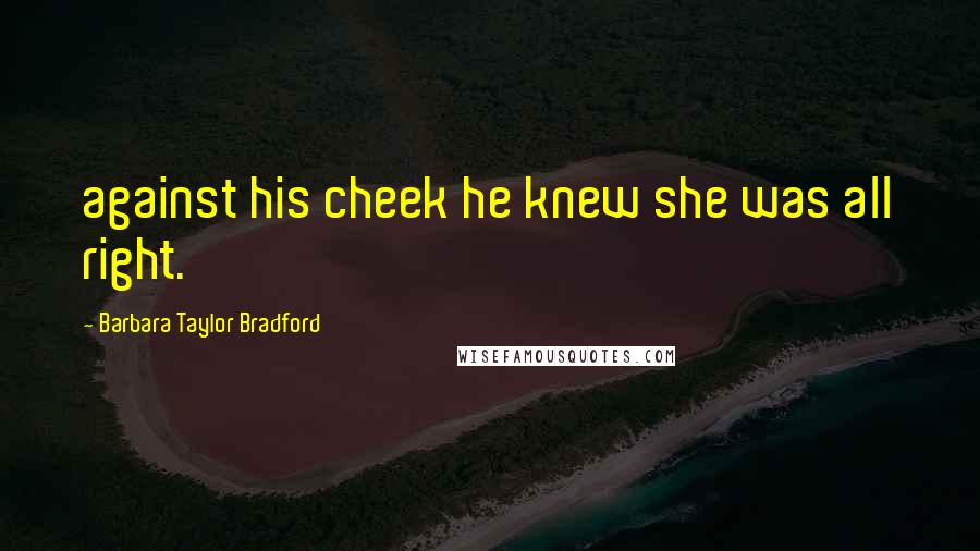 Barbara Taylor Bradford Quotes: against his cheek he knew she was all right.