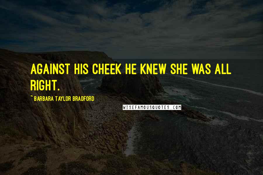 Barbara Taylor Bradford Quotes: against his cheek he knew she was all right.
