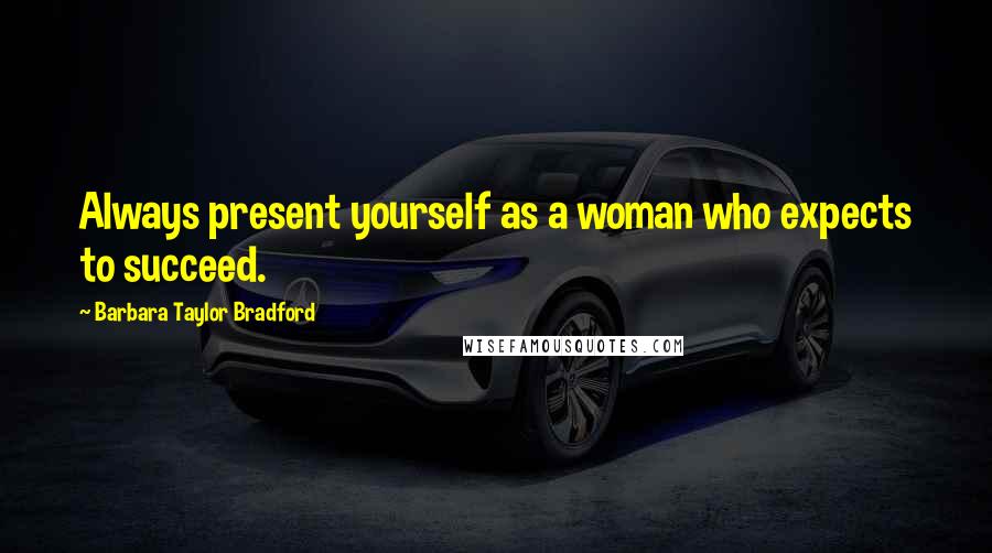 Barbara Taylor Bradford Quotes: Always present yourself as a woman who expects to succeed.