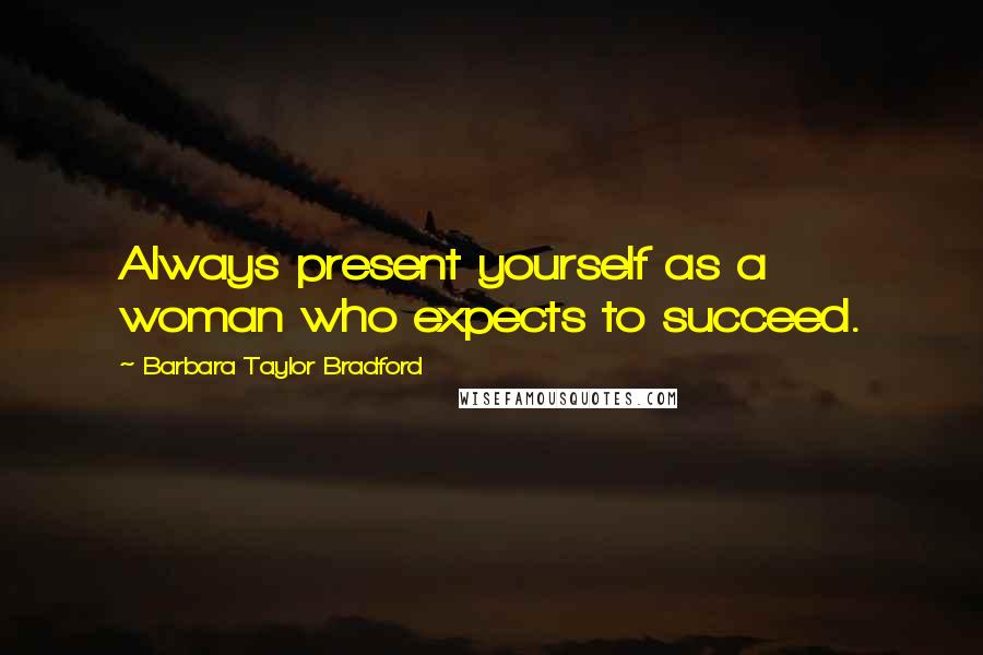 Barbara Taylor Bradford Quotes: Always present yourself as a woman who expects to succeed.