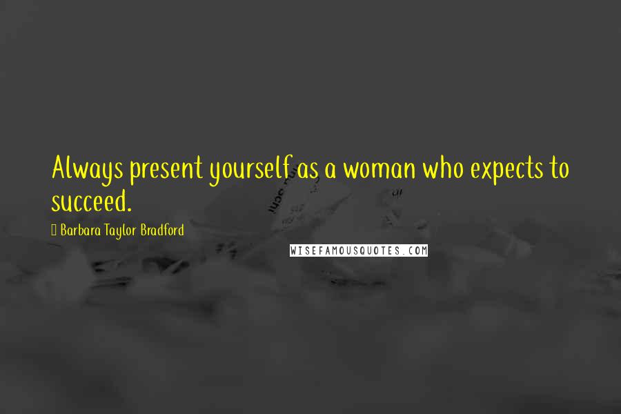 Barbara Taylor Bradford Quotes: Always present yourself as a woman who expects to succeed.