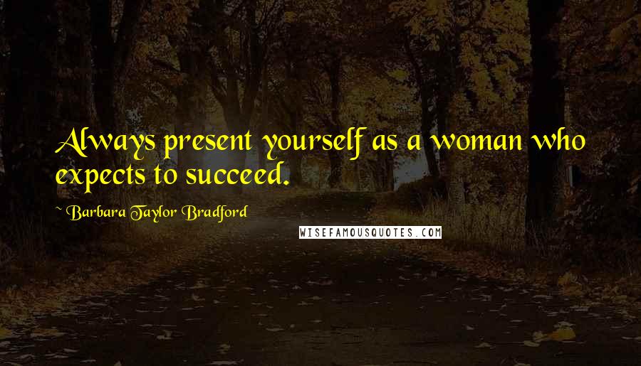 Barbara Taylor Bradford Quotes: Always present yourself as a woman who expects to succeed.