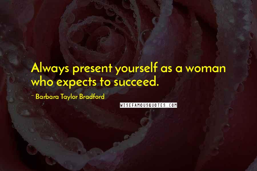 Barbara Taylor Bradford Quotes: Always present yourself as a woman who expects to succeed.