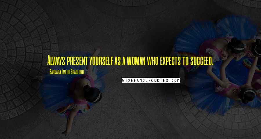 Barbara Taylor Bradford Quotes: Always present yourself as a woman who expects to succeed.