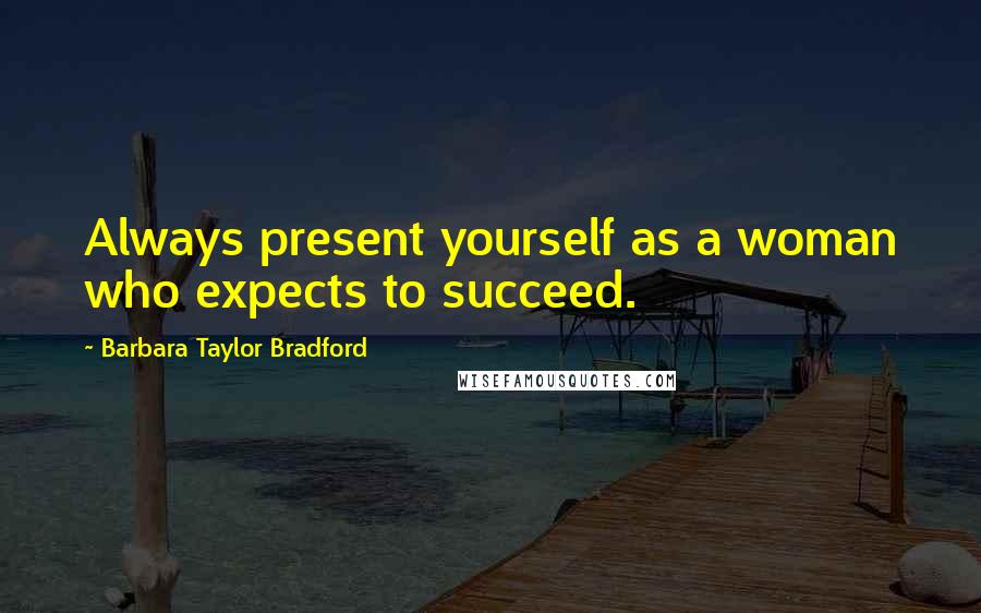 Barbara Taylor Bradford Quotes: Always present yourself as a woman who expects to succeed.