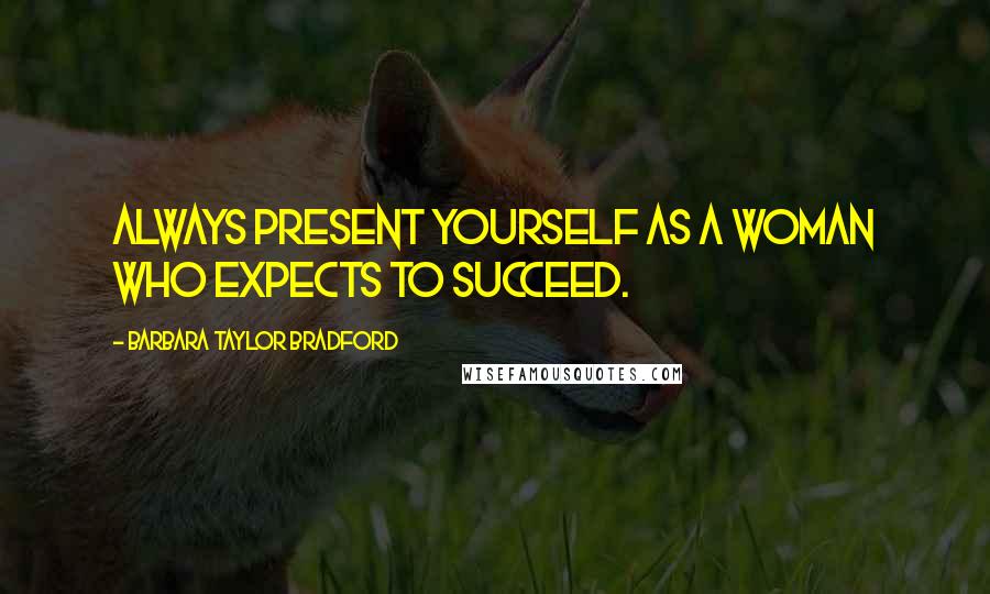 Barbara Taylor Bradford Quotes: Always present yourself as a woman who expects to succeed.