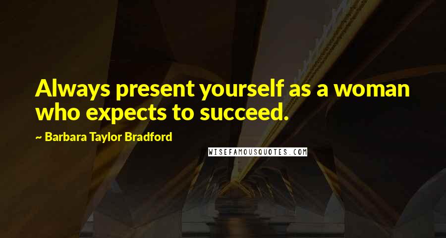 Barbara Taylor Bradford Quotes: Always present yourself as a woman who expects to succeed.