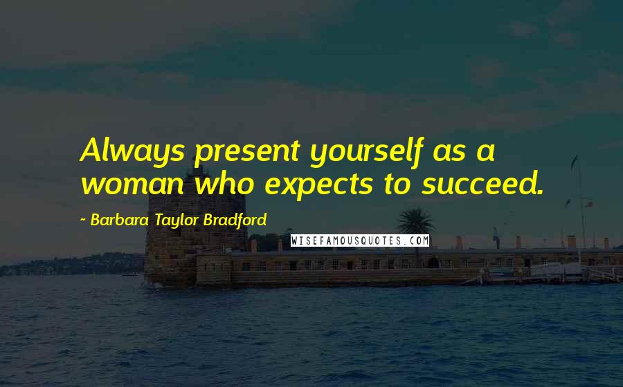 Barbara Taylor Bradford Quotes: Always present yourself as a woman who expects to succeed.