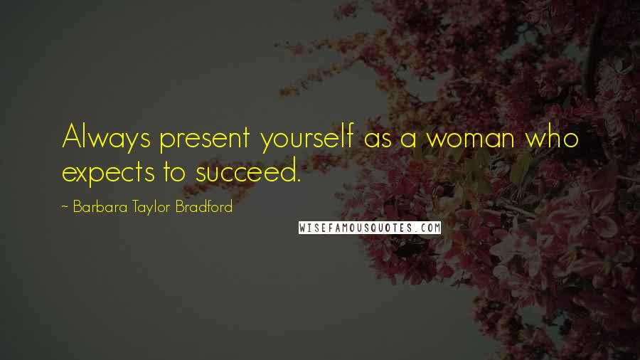 Barbara Taylor Bradford Quotes: Always present yourself as a woman who expects to succeed.
