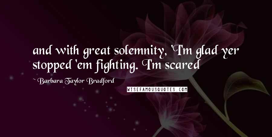 Barbara Taylor Bradford Quotes: and with great solemnity, 'I'm glad yer stopped 'em fighting. I'm scared