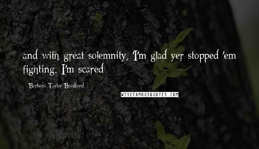 Barbara Taylor Bradford Quotes: and with great solemnity, 'I'm glad yer stopped 'em fighting. I'm scared