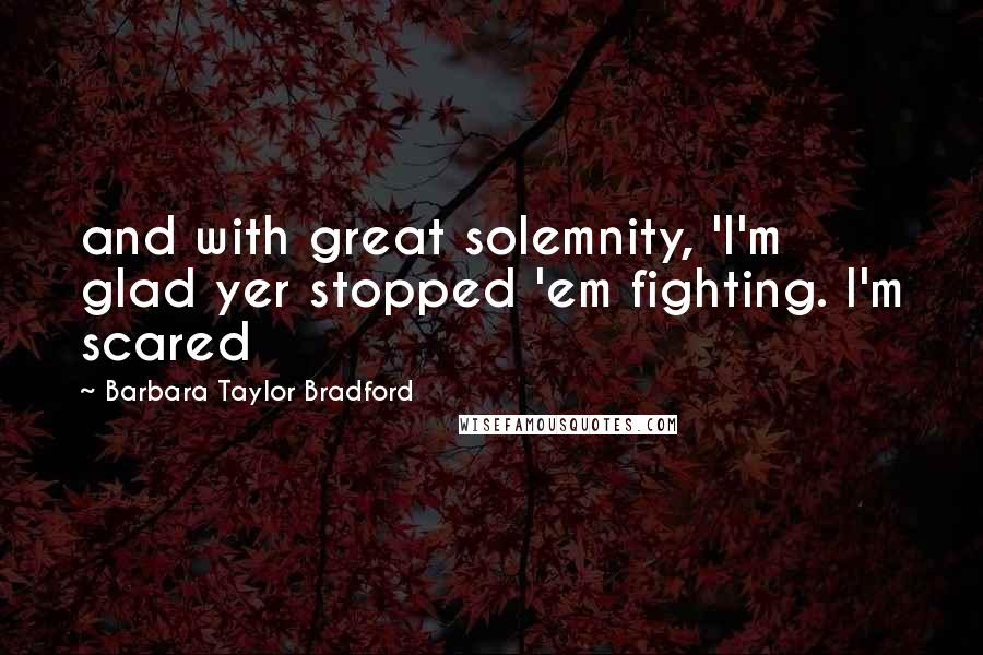 Barbara Taylor Bradford Quotes: and with great solemnity, 'I'm glad yer stopped 'em fighting. I'm scared