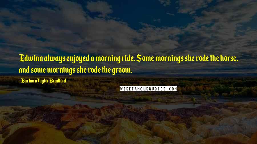 Barbara Taylor Bradford Quotes: Edwina always enjoyed a morning ride. Some mornings she rode the horse, and some mornings she rode the groom.