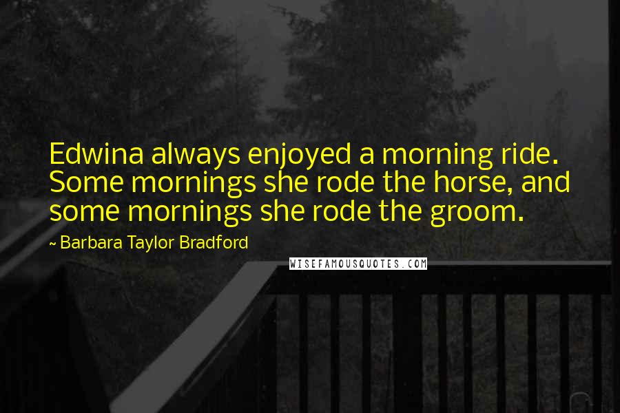 Barbara Taylor Bradford Quotes: Edwina always enjoyed a morning ride. Some mornings she rode the horse, and some mornings she rode the groom.