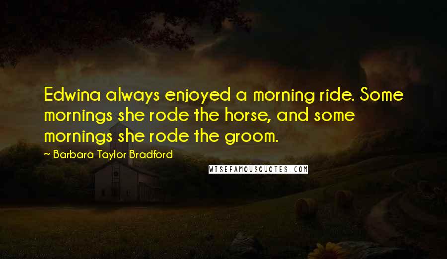 Barbara Taylor Bradford Quotes: Edwina always enjoyed a morning ride. Some mornings she rode the horse, and some mornings she rode the groom.