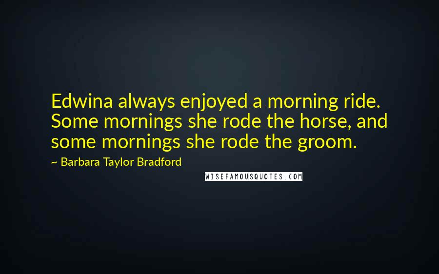 Barbara Taylor Bradford Quotes: Edwina always enjoyed a morning ride. Some mornings she rode the horse, and some mornings she rode the groom.