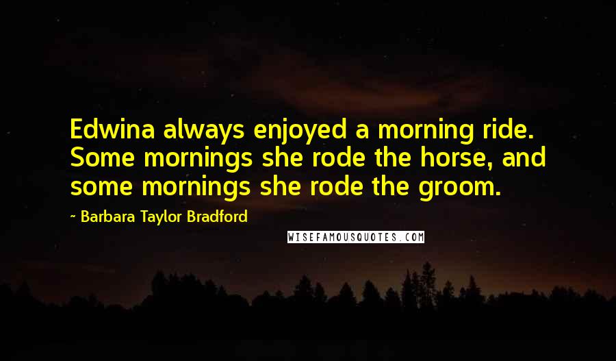 Barbara Taylor Bradford Quotes: Edwina always enjoyed a morning ride. Some mornings she rode the horse, and some mornings she rode the groom.