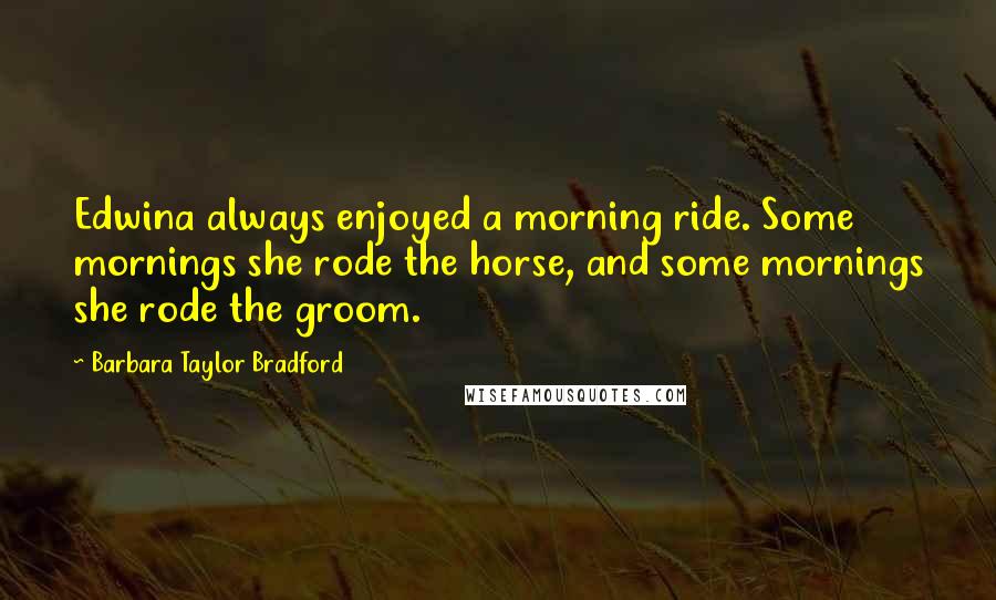 Barbara Taylor Bradford Quotes: Edwina always enjoyed a morning ride. Some mornings she rode the horse, and some mornings she rode the groom.