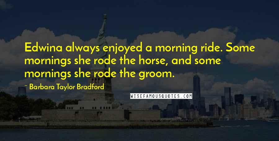 Barbara Taylor Bradford Quotes: Edwina always enjoyed a morning ride. Some mornings she rode the horse, and some mornings she rode the groom.