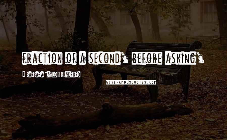 Barbara Taylor Bradford Quotes: fraction of a second, before asking,