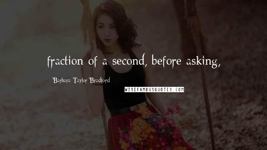 Barbara Taylor Bradford Quotes: fraction of a second, before asking,