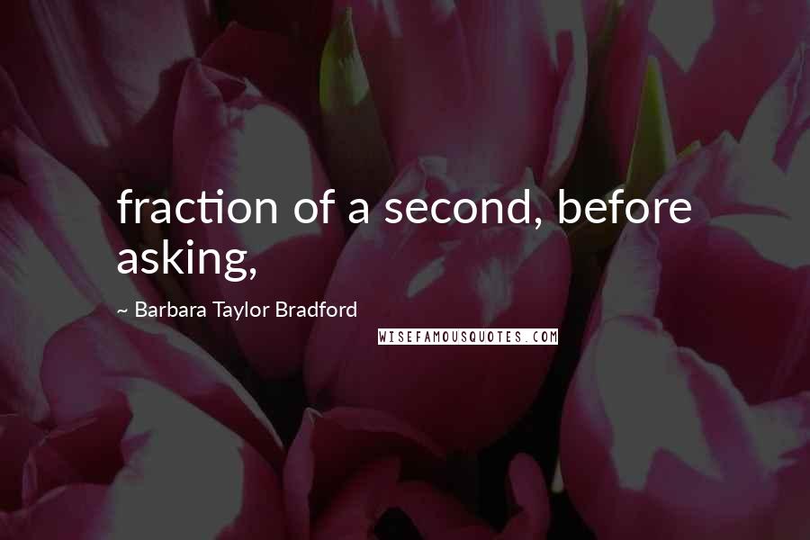 Barbara Taylor Bradford Quotes: fraction of a second, before asking,