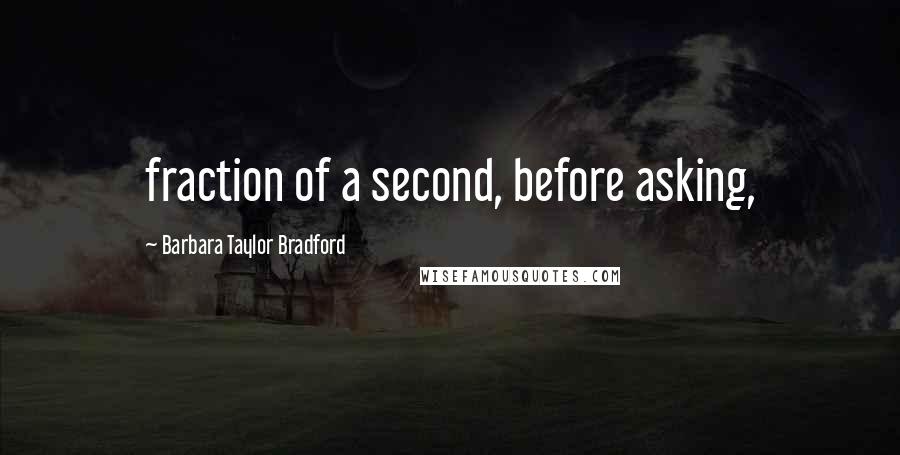 Barbara Taylor Bradford Quotes: fraction of a second, before asking,