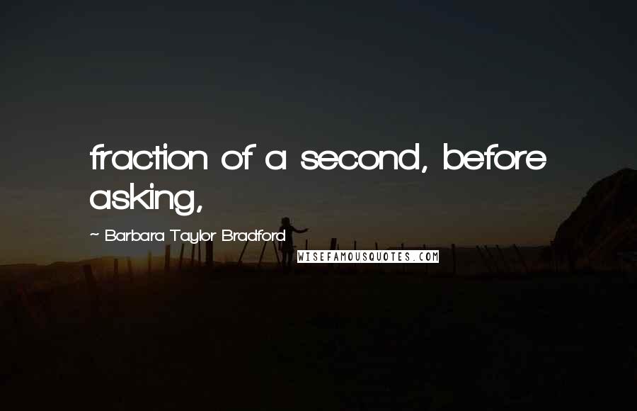 Barbara Taylor Bradford Quotes: fraction of a second, before asking,