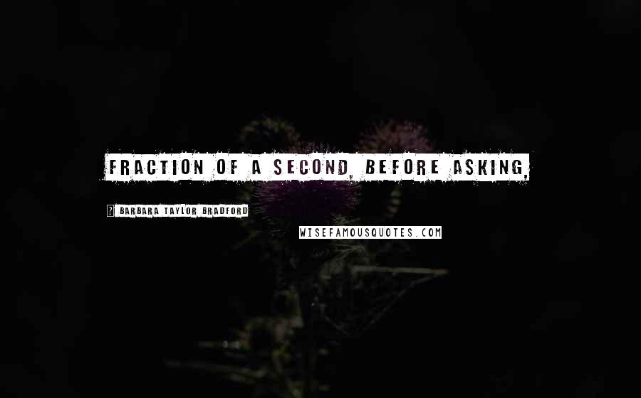 Barbara Taylor Bradford Quotes: fraction of a second, before asking,