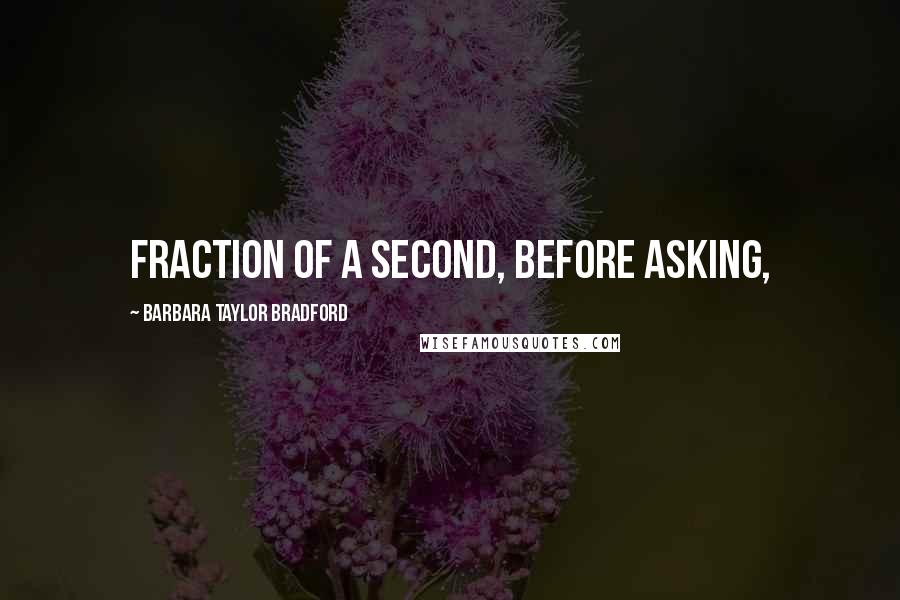 Barbara Taylor Bradford Quotes: fraction of a second, before asking,