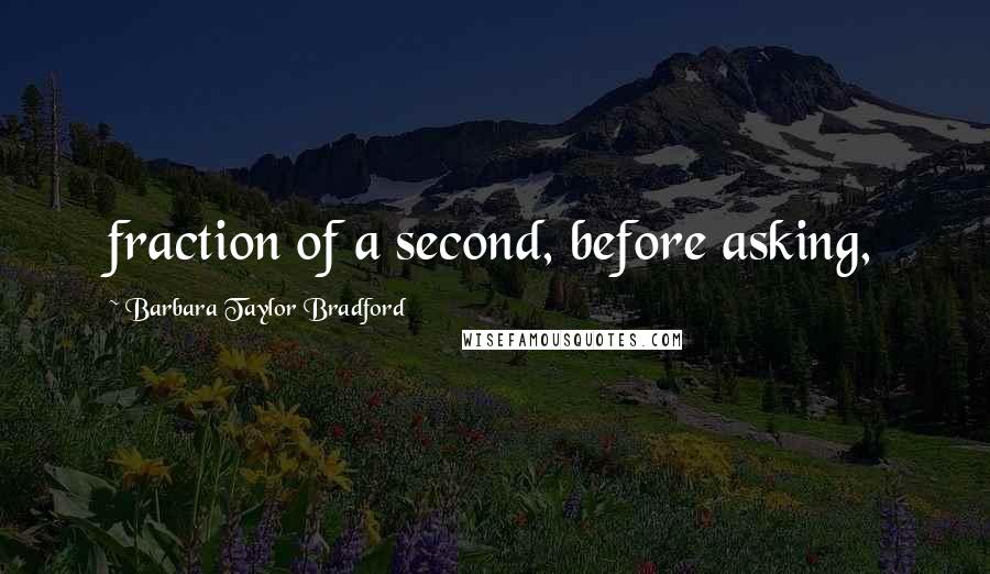 Barbara Taylor Bradford Quotes: fraction of a second, before asking,