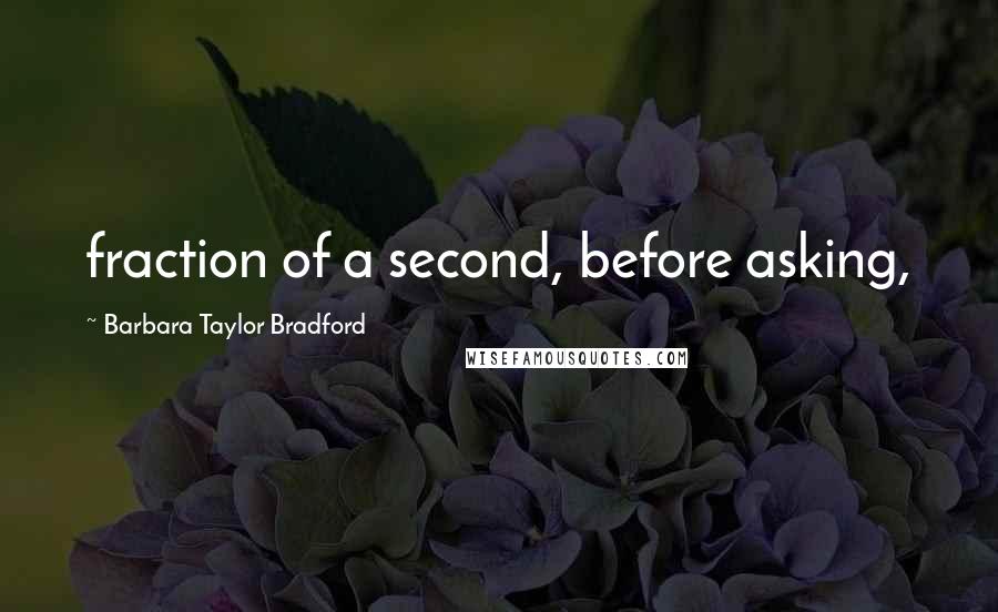 Barbara Taylor Bradford Quotes: fraction of a second, before asking,