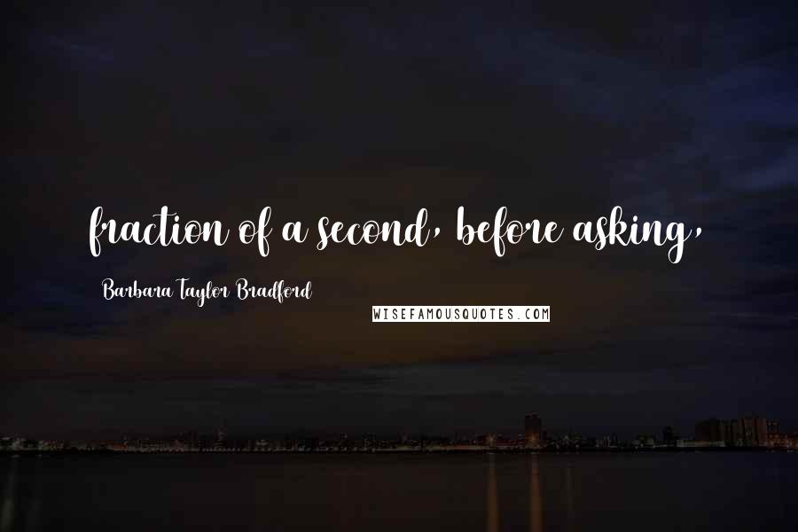 Barbara Taylor Bradford Quotes: fraction of a second, before asking,