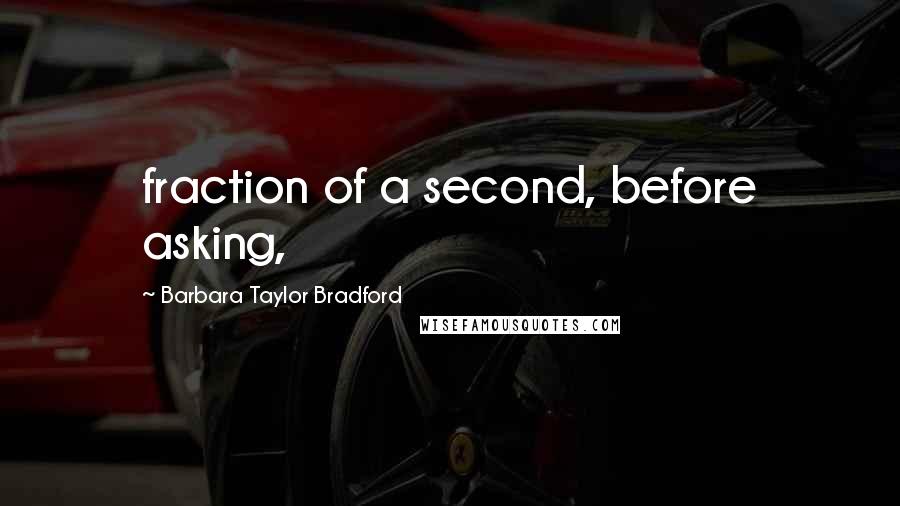 Barbara Taylor Bradford Quotes: fraction of a second, before asking,