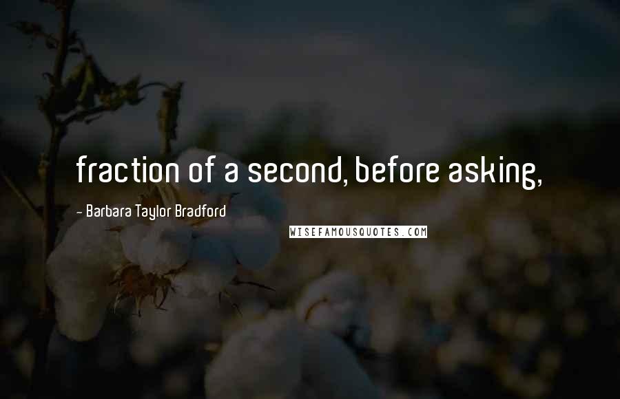 Barbara Taylor Bradford Quotes: fraction of a second, before asking,