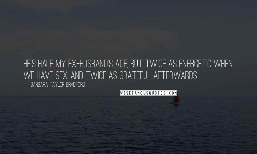 Barbara Taylor Bradford Quotes: He's half my ex-husband's age, but twice as energetic when we have sex. And twice as grateful afterwards.