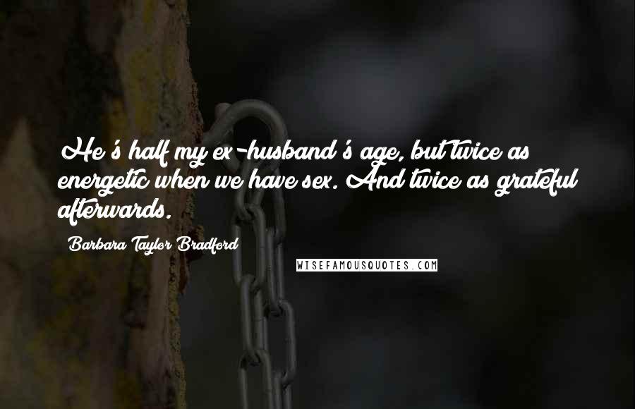 Barbara Taylor Bradford Quotes: He's half my ex-husband's age, but twice as energetic when we have sex. And twice as grateful afterwards.