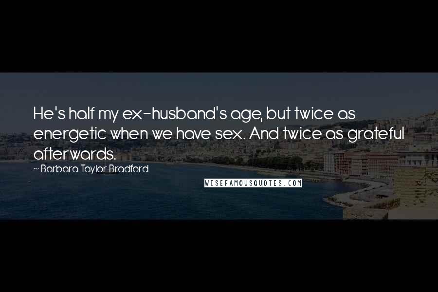 Barbara Taylor Bradford Quotes: He's half my ex-husband's age, but twice as energetic when we have sex. And twice as grateful afterwards.