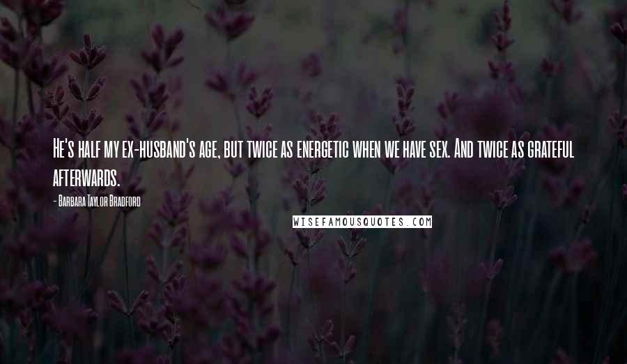 Barbara Taylor Bradford Quotes: He's half my ex-husband's age, but twice as energetic when we have sex. And twice as grateful afterwards.