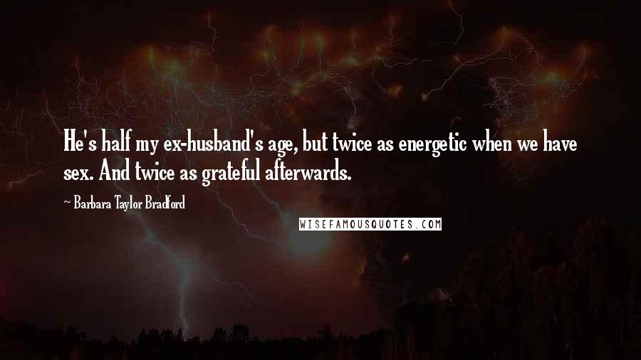 Barbara Taylor Bradford Quotes: He's half my ex-husband's age, but twice as energetic when we have sex. And twice as grateful afterwards.