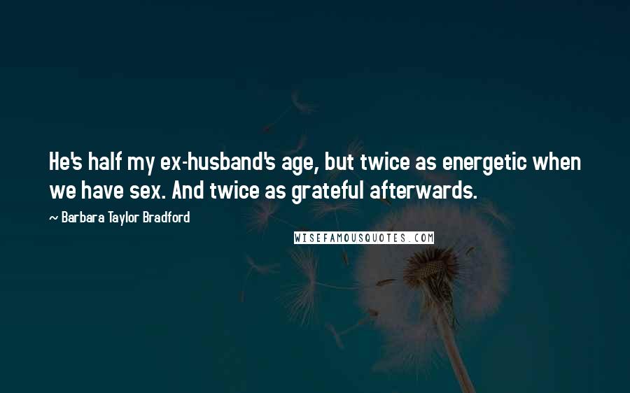 Barbara Taylor Bradford Quotes: He's half my ex-husband's age, but twice as energetic when we have sex. And twice as grateful afterwards.