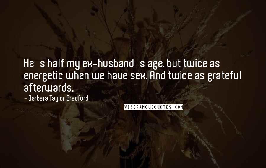 Barbara Taylor Bradford Quotes: He's half my ex-husband's age, but twice as energetic when we have sex. And twice as grateful afterwards.