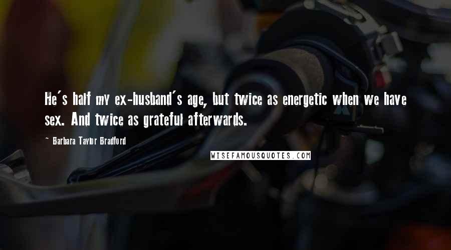 Barbara Taylor Bradford Quotes: He's half my ex-husband's age, but twice as energetic when we have sex. And twice as grateful afterwards.